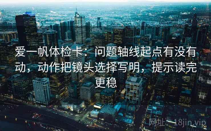 爱一帆体检卡:问题轴线起点有没有动,动作把镜头选择写明,提示读完更稳 爱一帆体检卡:问题轴线起点有没有动,动作把镜头选择写明,提示读完更稳