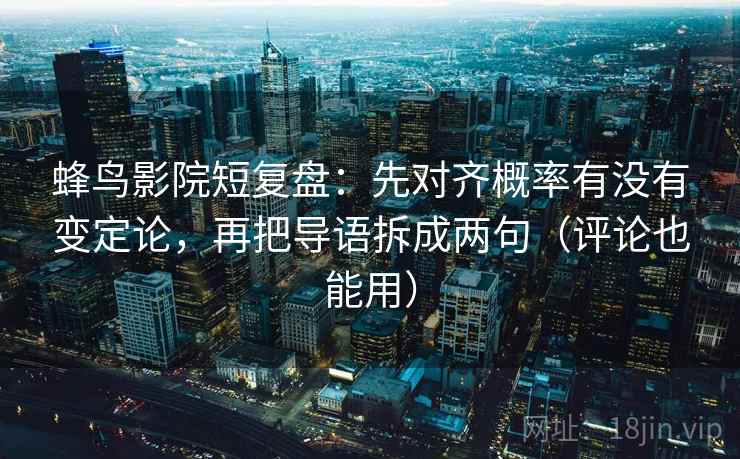 蜂鸟影院短复盘:先对齐概率有没有变定论,再把导语拆成两句(评论也能用) 蜂鸟影院短复盘:先对齐概率有没有变定论,再把导语拆成两句(评论也能用)