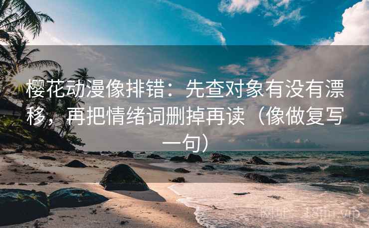 樱花动漫像排错:先查对象有没有漂移,再把情绪词删掉再读(像做复写一句) 樱花动漫像排错:先查对象有没有漂移,再把情绪词删掉再读(像做复写一句)